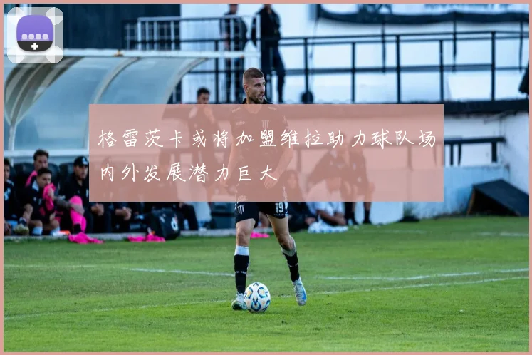 格雷茨卡或将加盟维拉助力球队场内外发展潜力巨大