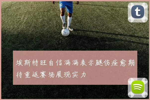 埃斯特旺自信满满表示腿伤痊愈期待重返赛场展现实力