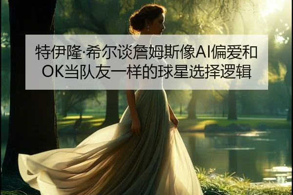 特伊隆·希尔谈詹姆斯像AI偏爱和OK当队友一样的球星选择逻辑
