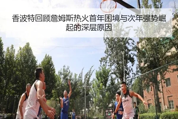 香波特回顾詹姆斯热火首年困境与次年强势崛起的深层原因