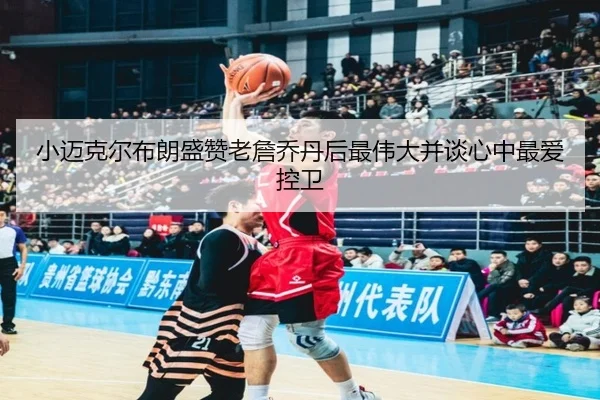 小迈克尔布朗盛赞老詹乔丹后最伟大并谈心中最爱控卫