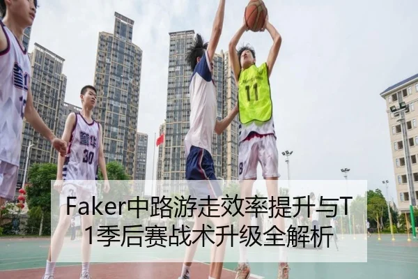 Faker中路游走效率提升与T1季后赛战术升级全解析