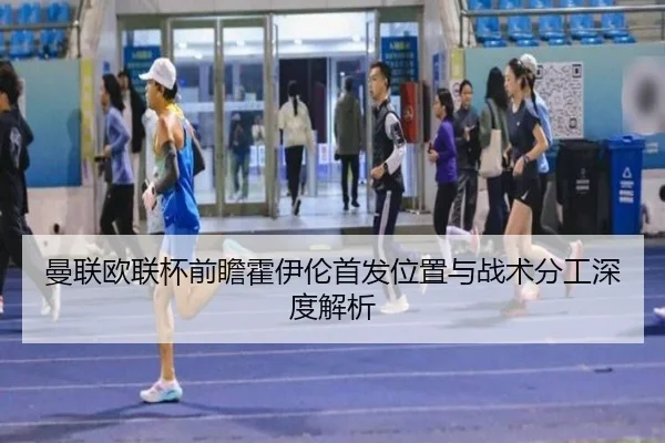 曼联欧联杯前瞻霍伊伦首发位置与战术分工深度解析